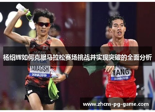 杨绍辉如何克服马拉松赛场挑战并实现突破的全面分析 杨绍辉如何克服马拉松赛场挑战并实现突破的全面分析
