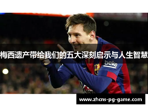 梅西遗产带给我们的五大深刻启示与人生智慧 梅西遗产带给我们的五大深刻启示与人生智慧