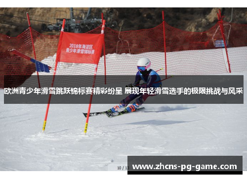 欧洲青少年滑雪跳跃锦标赛精彩纷呈 展现年轻滑雪选手的极限挑战与风采 欧洲青少年滑雪跳跃锦标赛精彩纷呈 展现年轻滑雪选手的极限挑战与风采