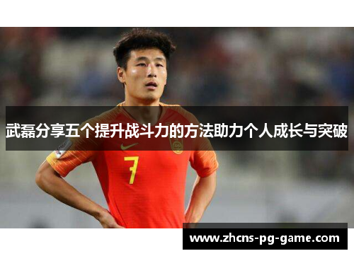 武磊分享五个提升战斗力的方法助力个人成长与突破 武磊分享五个提升战斗力的方法助力个人成长与突破