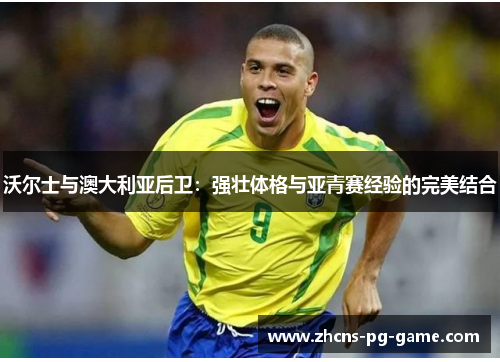 沃尔士与澳大利亚后卫：强壮体格与亚青赛经验的完美结合