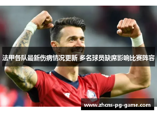 法甲各队最新伤病情况更新 多名球员缺席影响比赛阵容